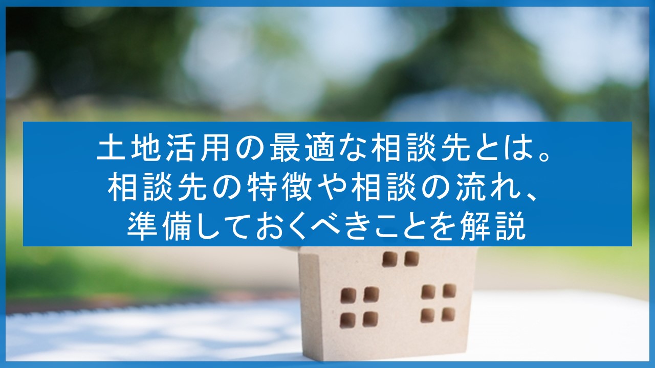 土地活用の最適な相談先とは。 相談先の特徴や相談の流れ、準備しておくべきことを解説